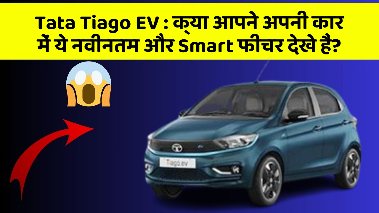 Tata Tiago EV : क्या आपने अपनी कार में ये नवीनतम और Smart फीचर देखे हैं?