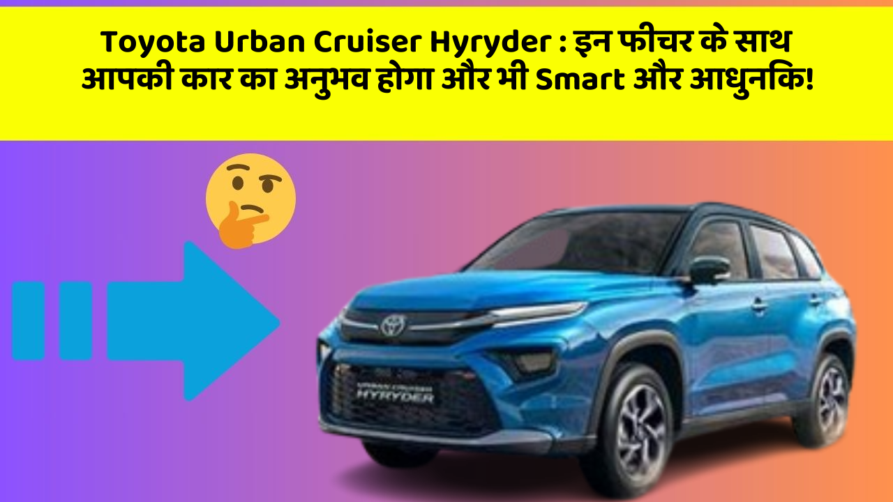 Toyota Urban Cruiser Hyryder: इन फीचर के साथ आपकी कार का अनुभव होगा और भी Smart और आधुनिक!