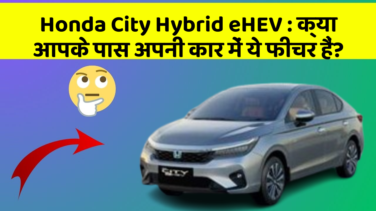 Honda City Hybrid eHEV : क्या आपके पास अपनी कार में ये फीचर हैं?