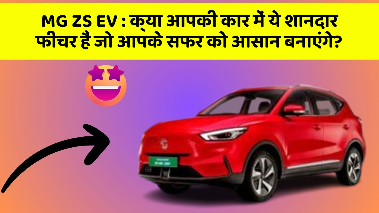 MG ZS EV : क्या आपकी कार में ये शानदार फीचर हैं जो आपके सफर को आसान बनाएंगे?