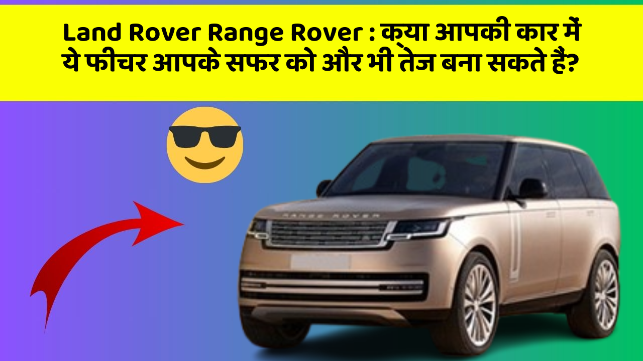Land Rover Range Rover : क्या आपकी कार में ये फीचर आपके सफर को और भी तेज बना सकते हैं?