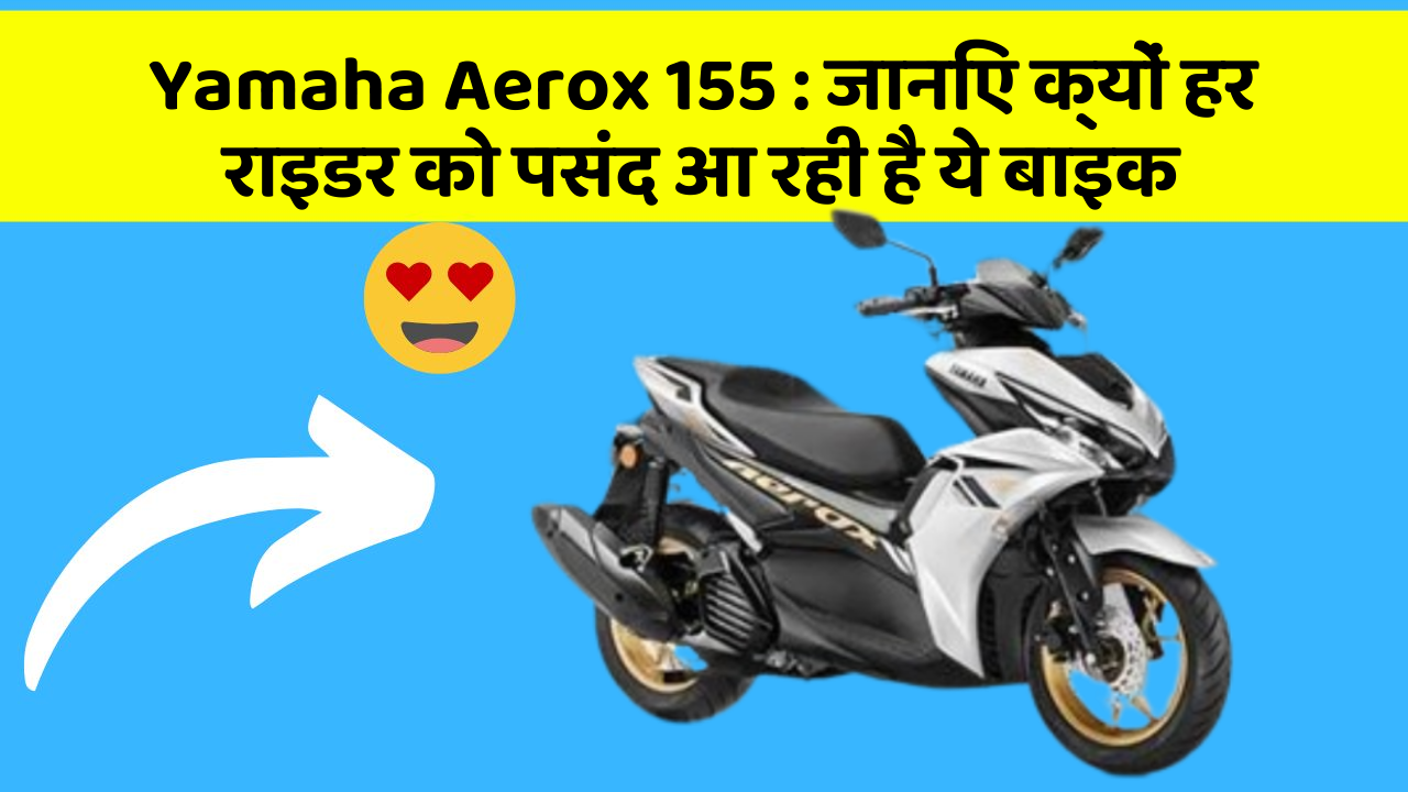 Yamaha Aerox 155: जानिए क्यों हर राइडर को पसंद आ रही है ये बाइक