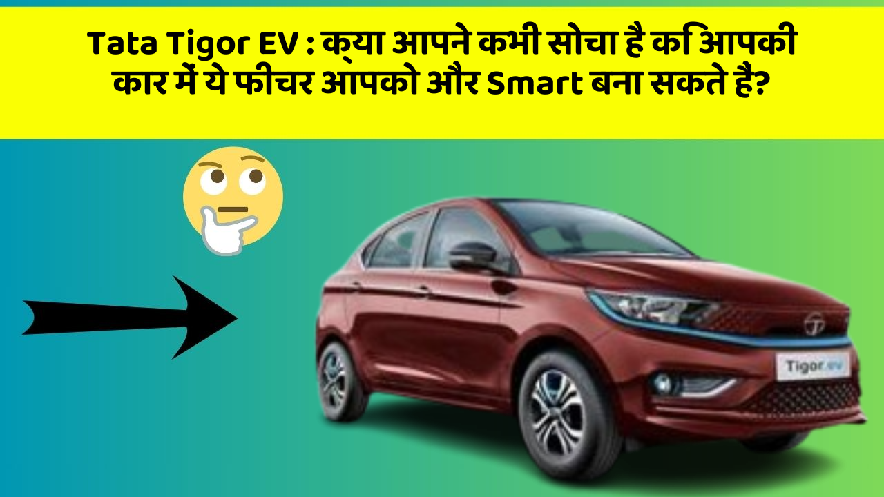 Tata Tigor EV: क्या आपने कभी सोचा है कि आपकी कार में ये फीचर आपको और Smart बना सकते हैं?