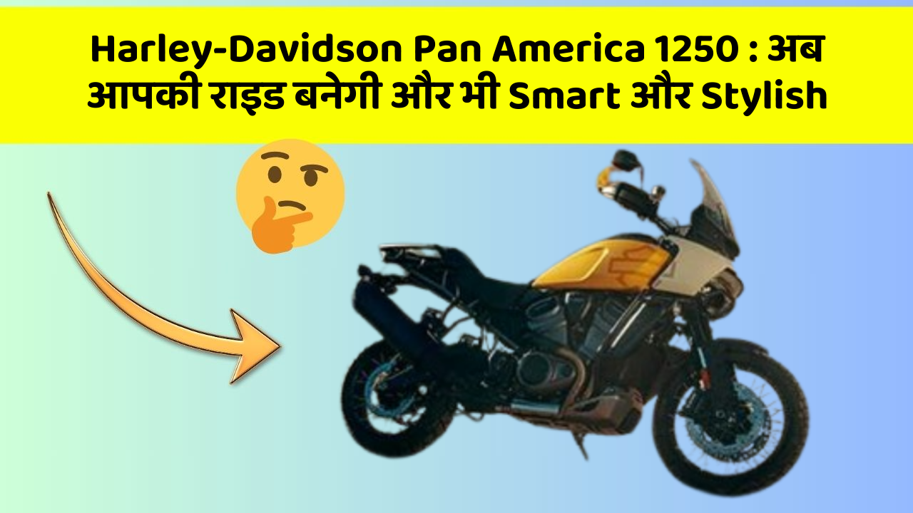 Harley-Davidson Pan America 1250 : अब आपकी राइड बनेगी और भी Smart और Stylish