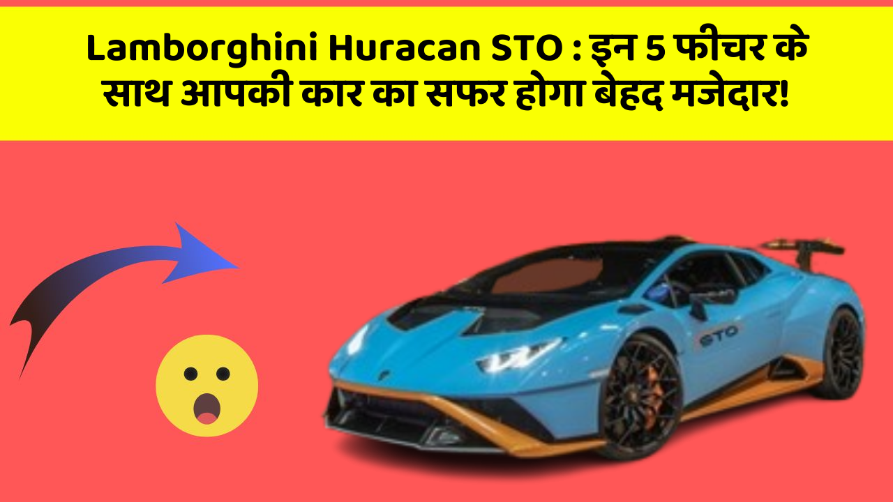 Lamborghini Huracan STO: इन 5 फीचर के साथ आपकी कार का सफर होगा बेहद मजेदार!