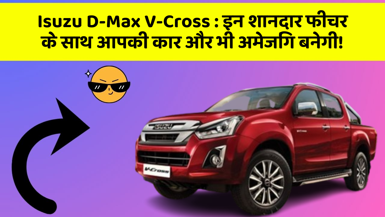 Isuzu D-Max V-Cross:इन शानदार फीचर के साथ आपकी कार और भी अमेजिंग बनेगी!