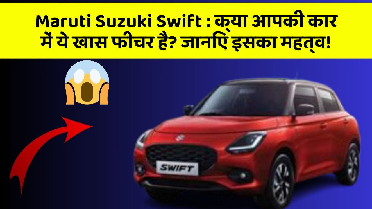 Maruti Suzuki Swift: क्या आपकी कार में ये खास फीचर है? जानिए इसका महत्व!