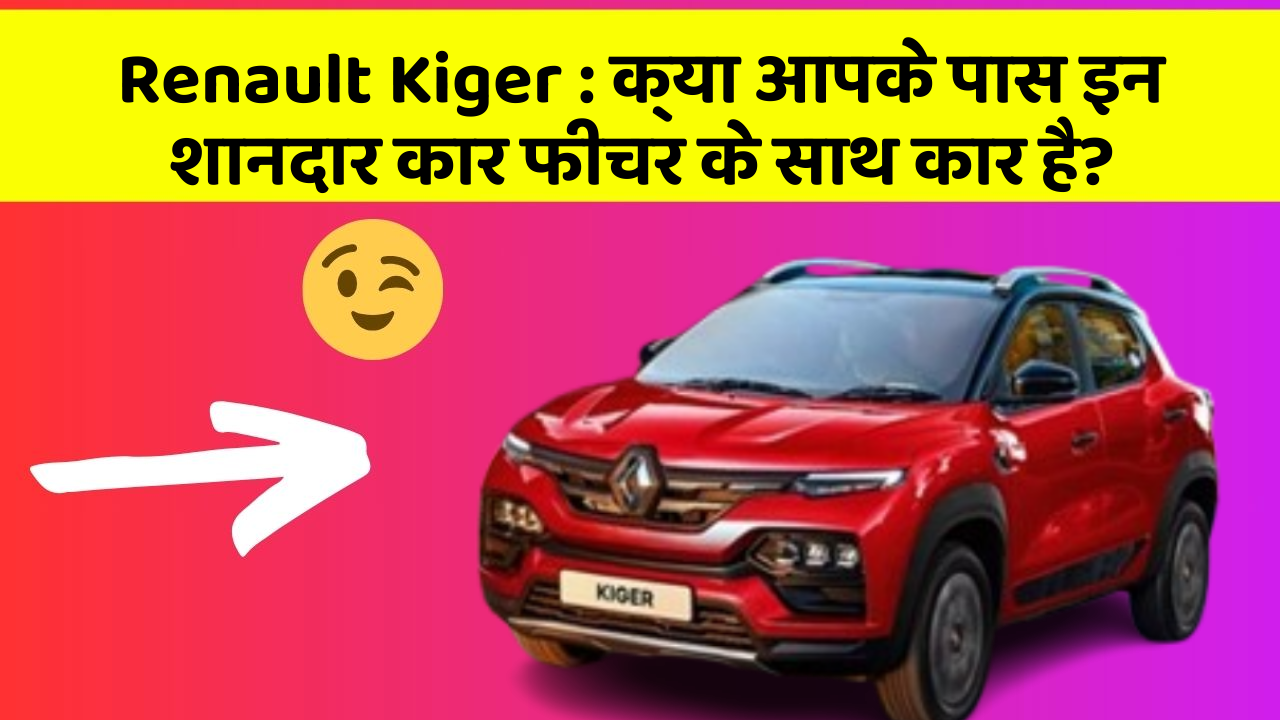 Renault Kiger: क्या आपके पास इन शानदार कार फीचर के साथ कार है?