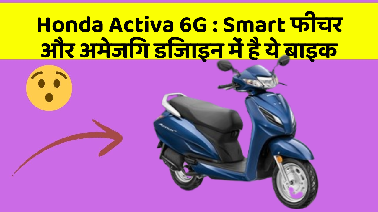 Honda Activa 6G: Smart फीचर और अमेजिंग डिजाइन में है ये बाइक