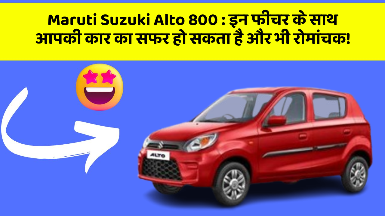 Maruti Suzuki Alto 800: इन फीचर के साथ आपकी कार का सफर हो सकता है और भी रोमांचक!