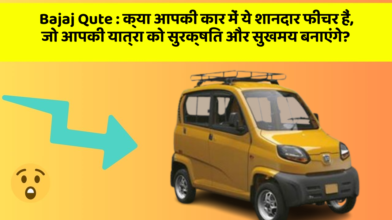 Bajaj Qute : क्या आपकी कार में ये शानदार फीचर हैं, जो आपकी यात्रा को सुरक्षित और सुखमय बनाएंगे?
