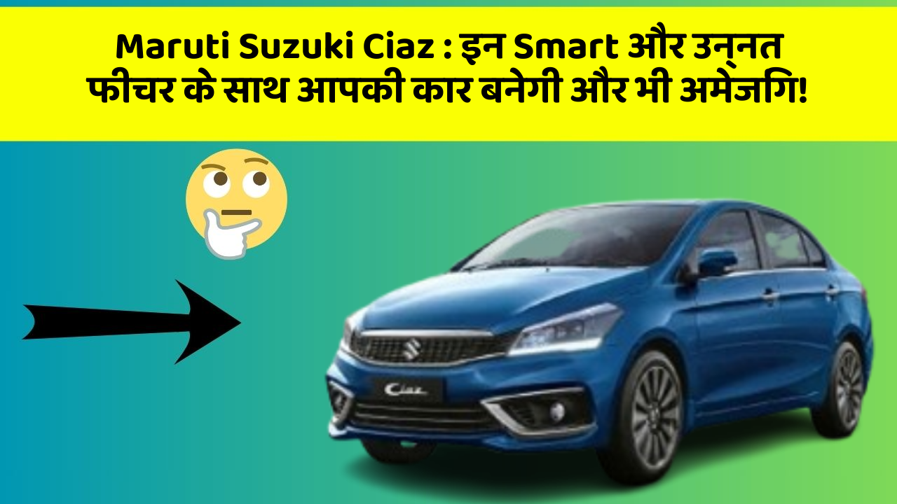 Maruti Suzuki Ciaz: इन Smart और उन्नत फीचर के साथ आपकी कार बनेगी और भी अमेजिंग!