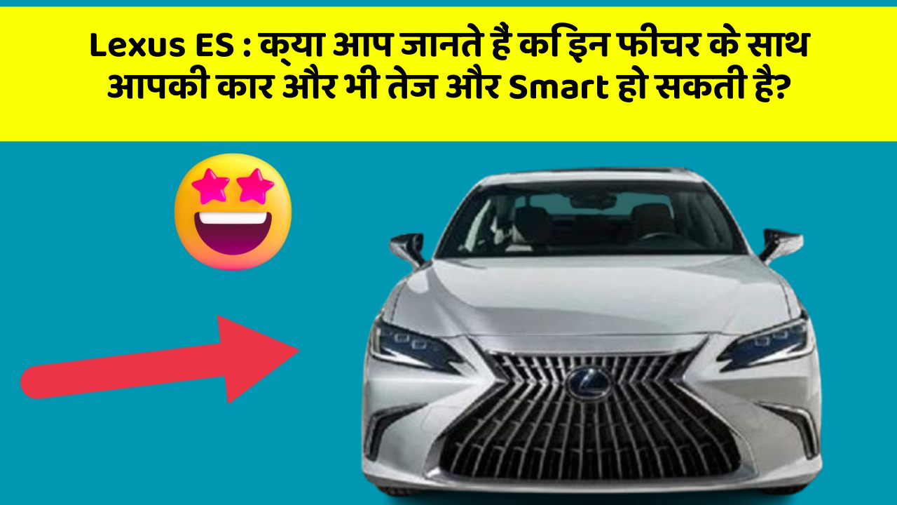 Lexus ES: क्या आप जानते हैं कि इन फीचर के साथ आपकी कार और भी तेज और Smart हो सकती है?