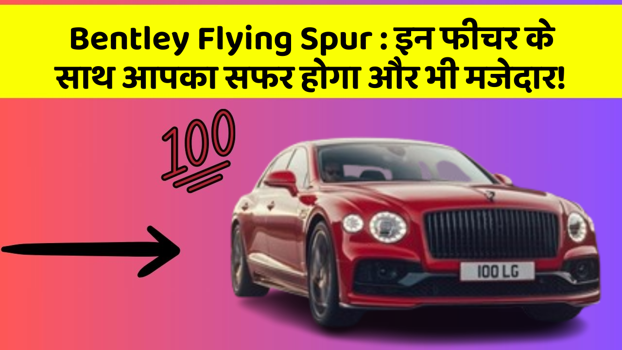 Bentley Flying Spur: इन फीचर के साथ आपका सफर होगा और भी मजेदार!