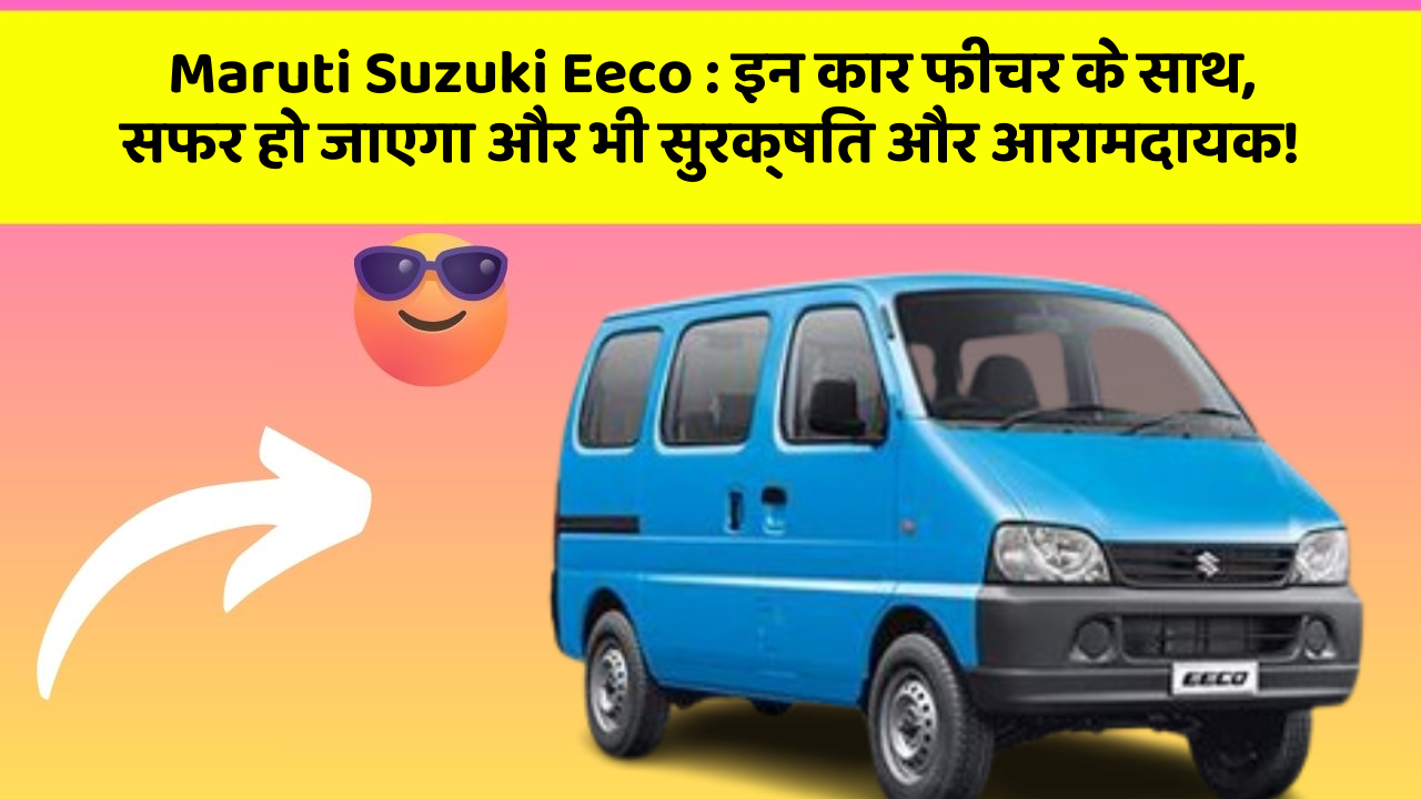 Maruti Suzuki Eeco: इन कार फीचर के साथ, सफर हो जाएगा और भी सुरक्षित और आरामदायक!