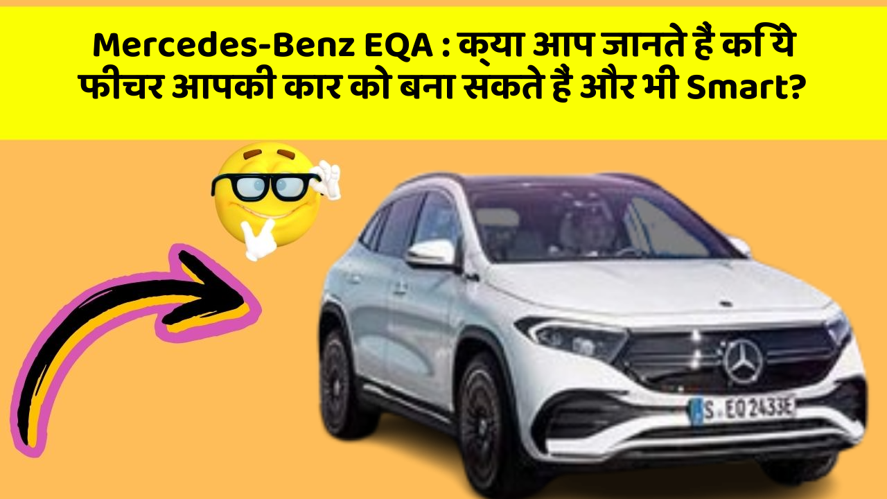 Mercedes-Benz EQA: क्या आप जानते हैं कि ये फीचर आपकी कार को बना सकते हैं और भी Smart?
