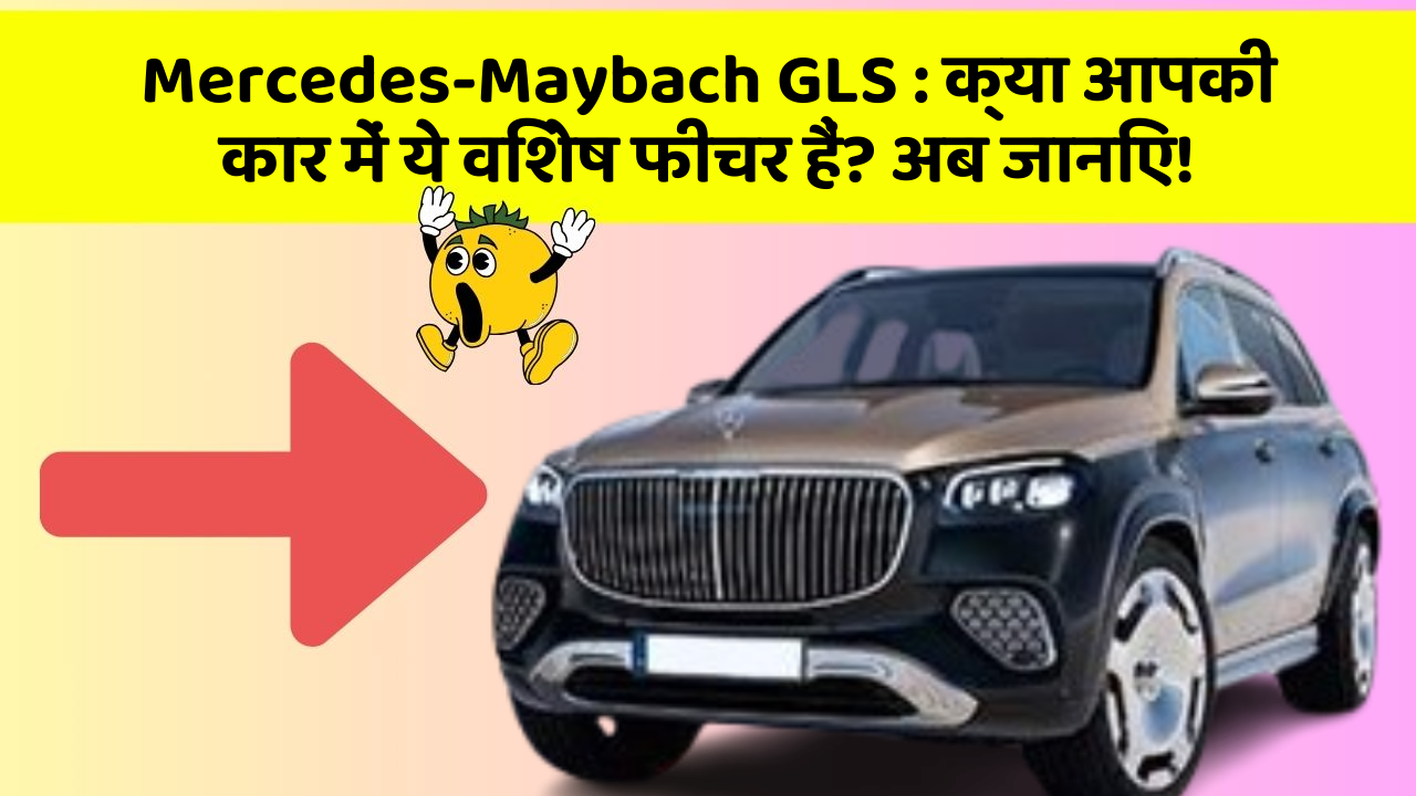 Mercedes-Maybach GLS : क्या आपकी कार में ये विशेष फीचर हैं? अब जानिए!
