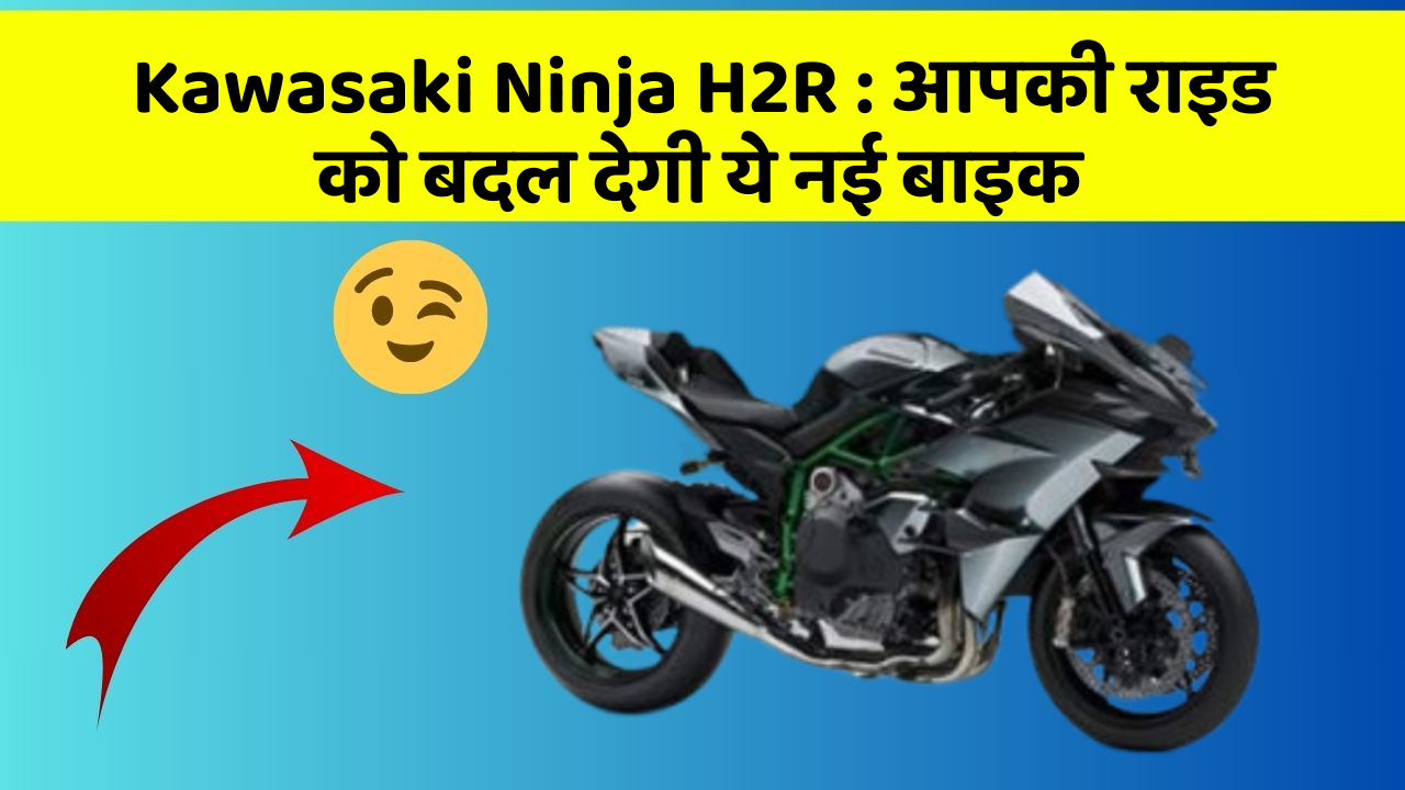 Kawasaki Ninja H2R : आपकी राइड को बदल देगी ये नई बाइक
