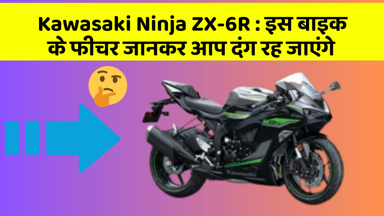 Kawasaki Ninja ZX-6R : इस बाइक के फीचर जानकर आप दंग रह जाएंगे