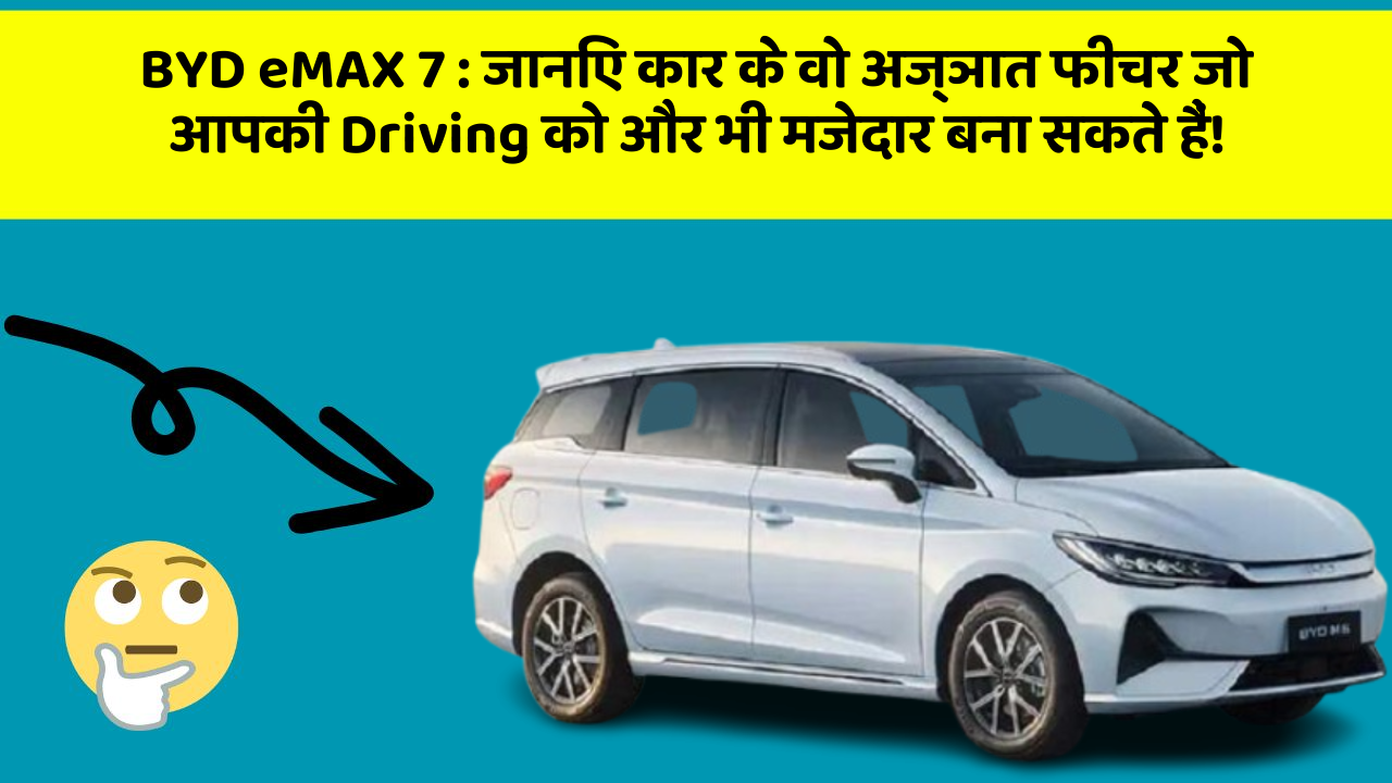 BYD eMAX 7: जानिए कार के वो अज्ञात फीचर जो आपकी Driving को और भी मजेदार बना सकते हैं!