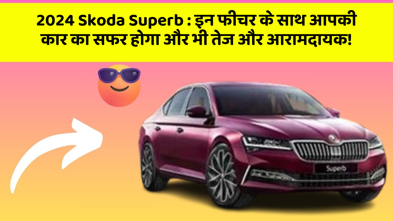 2024 Skoda Superb : इन फीचर के साथ आपकी कार का सफर होगा और भी तेज और आरामदायक!