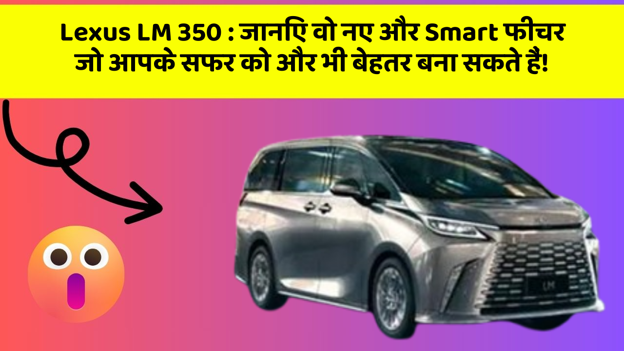 Lexus LM 350: जानिए वो नए और Smart फीचर जो आपके सफर को और भी बेहतर बना सकते हैं!