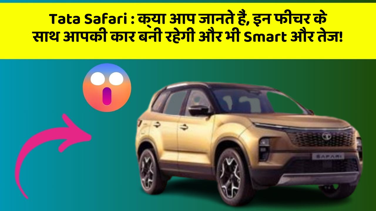 Tata Safari: क्या आप जानते हैं, इन फीचर के साथ आपकी कार बनी रहेगी और भी Smart और तेज!