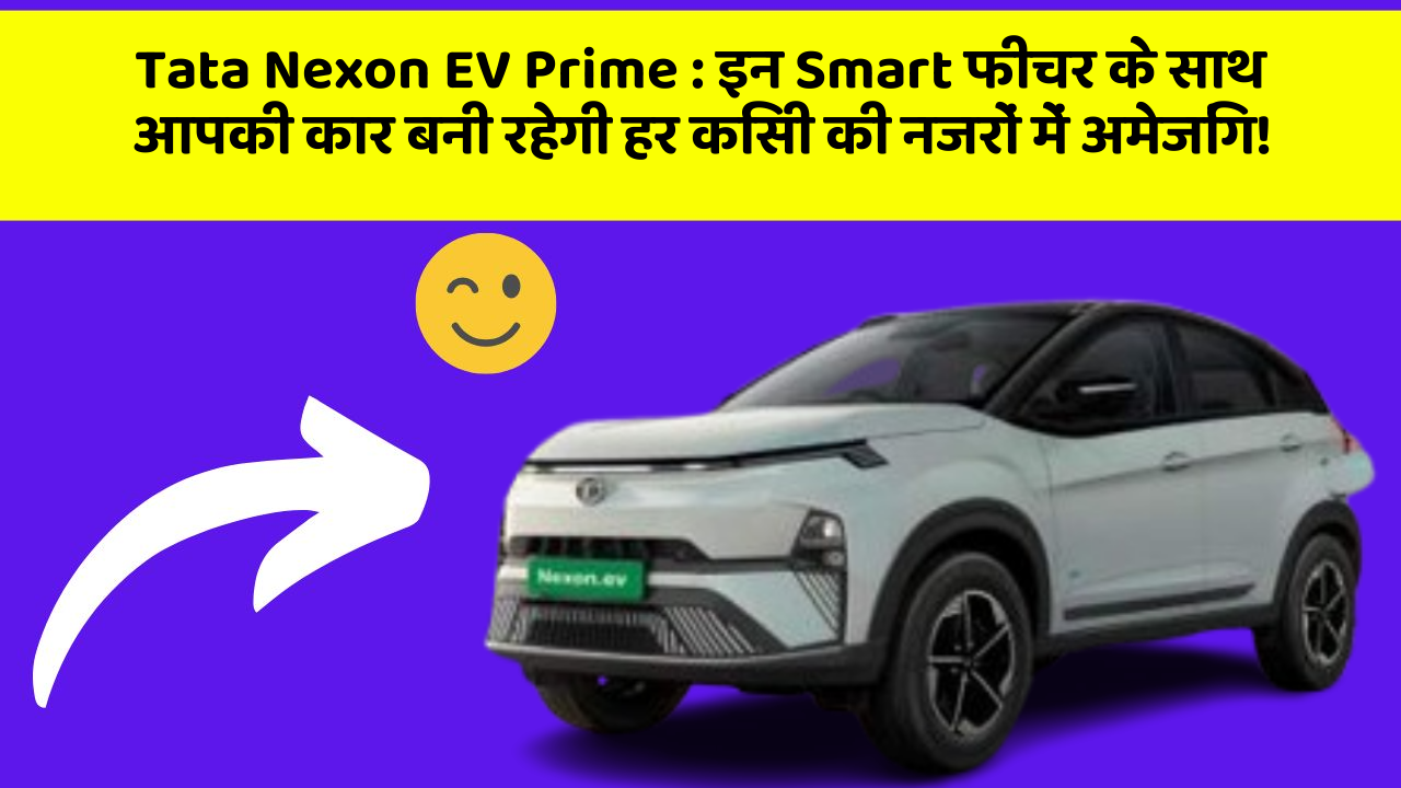 Tata Nexon EV Prime: इन Smart फीचर के साथ आपकी कार बनी रहेगी हर किसी की नजरों में अमेजिंग!