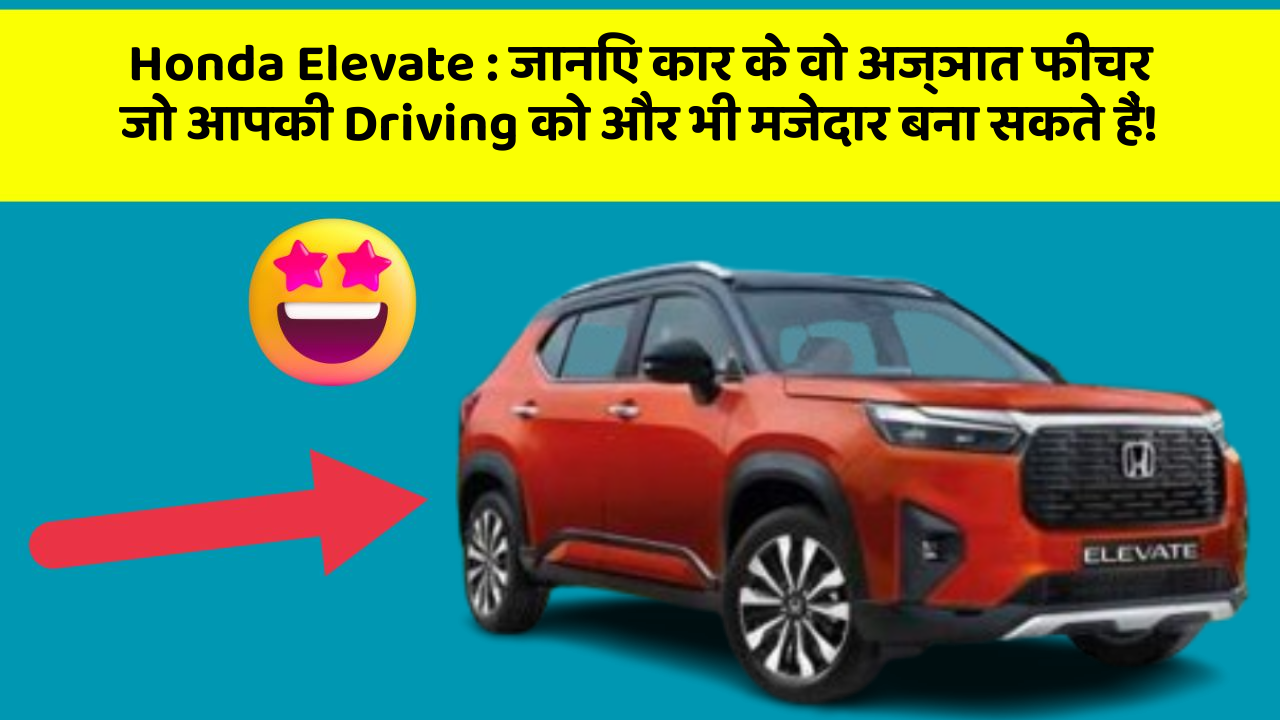 Honda Elevate : जानिए कार के वो अज्ञात फीचर जो आपकी Driving को और भी मजेदार बना सकते हैं!