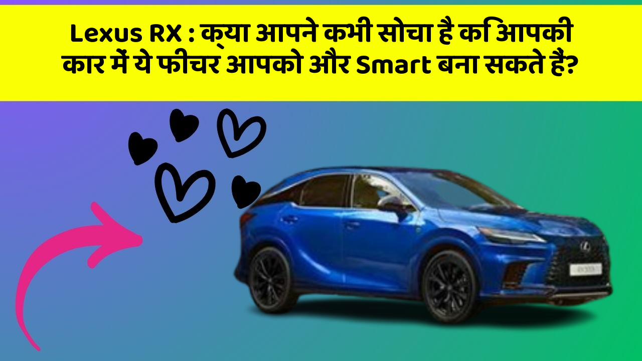 Lexus RX : क्या आपने कभी सोचा है कि आपकी कार में ये फीचर आपको और Smart बना सकते हैं?