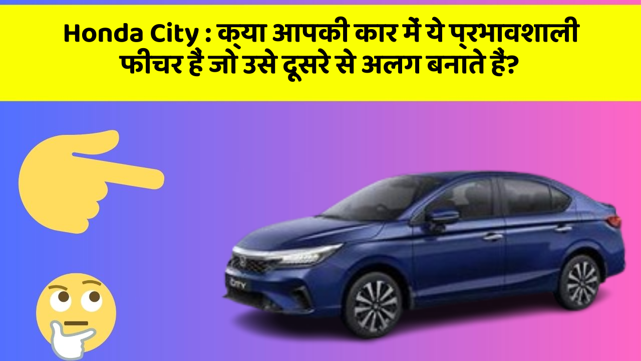 Honda City : क्या आपकी कार में ये प्रभावशाली फीचर हैं जो उसे दूसरे से अलग बनाते हैं?