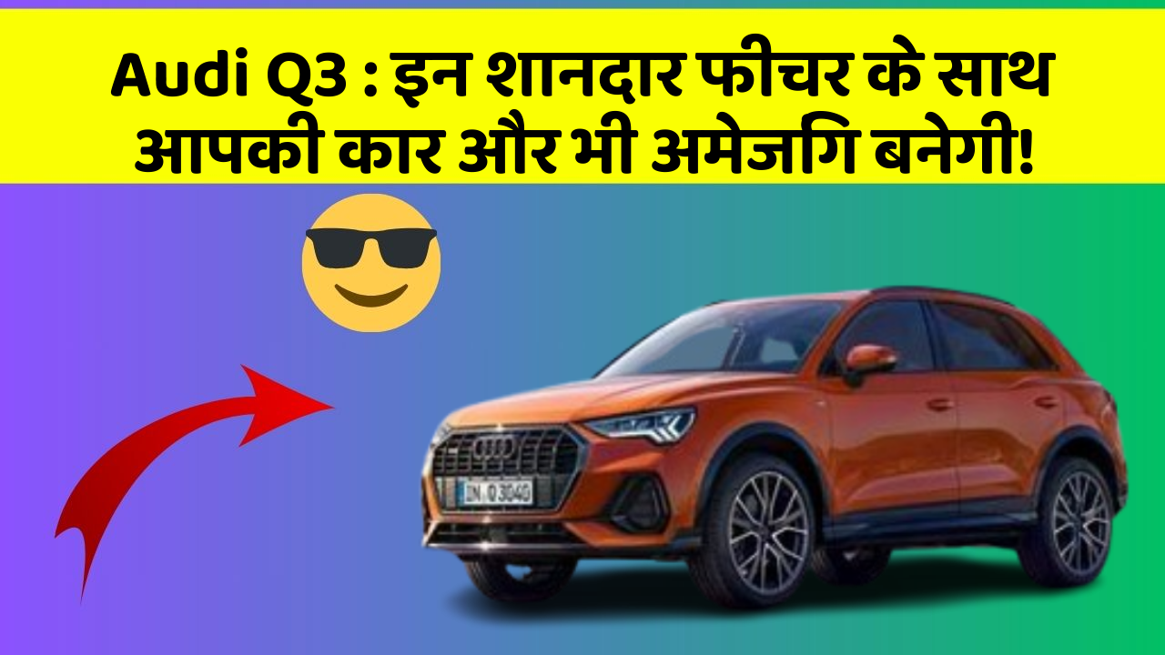 Audi Q3: इन शानदार फीचर के साथ आपकी कार और भी अमेजिंग बनेगी!